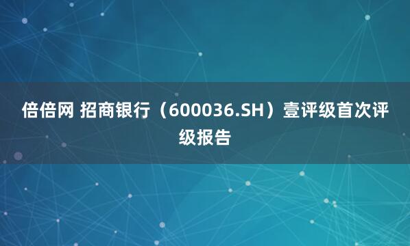 倍倍网 招商银行（600036.SH）壹评级首次评级报告