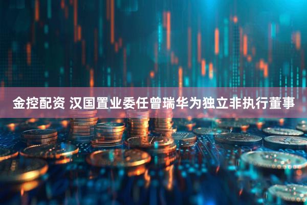 金控配资 汉国置业委任曾瑞华为独立非执行董事