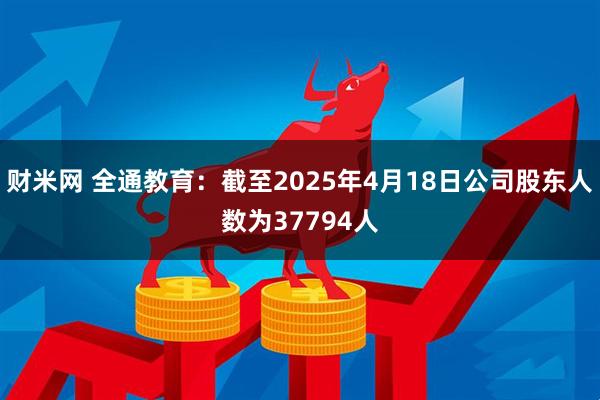 财米网 全通教育：截至2025年4月18日公司股东人数为37794人