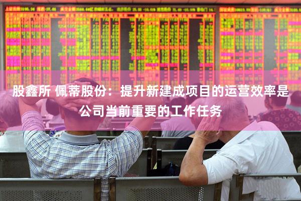 股鑫所 佩蒂股份：提升新建成项目的运营效率是公司当前重要的工作任务