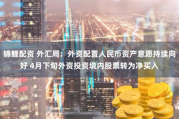 锦鲤配资 外汇局：外资配置人民币资产意愿持续向好 4月下旬外资投资境内股票转为净买入