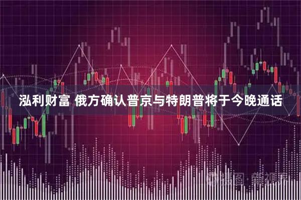 泓利财富 俄方确认普京与特朗普将于今晚通话
