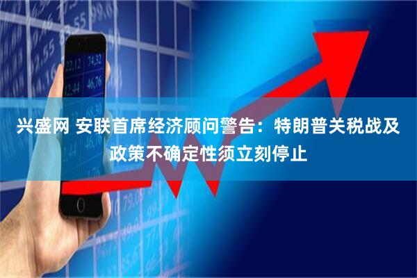 兴盛网 安联首席经济顾问警告：特朗普关税战及政策不确定性须立刻停止