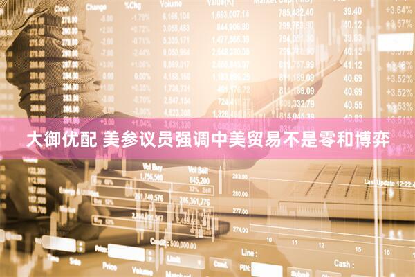 大御优配 美参议员强调中美贸易不是零和博弈