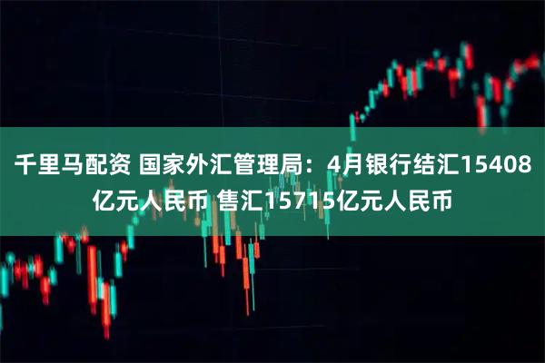 千里马配资 国家外汇管理局：4月银行结汇15408亿元人民币 售汇15715亿元人民币