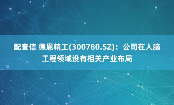 配查信 德恩精工(300780.SZ)：公司在人脑工程领域没有相关产业布局