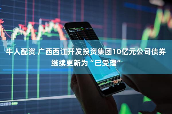 牛人配资 广西西江开发投资集团10亿元公司债券继续更新为“已受理”