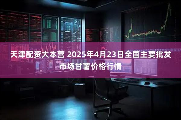 天津配资大本营 2025年4月23日全国主要批发市场甘薯价格行情