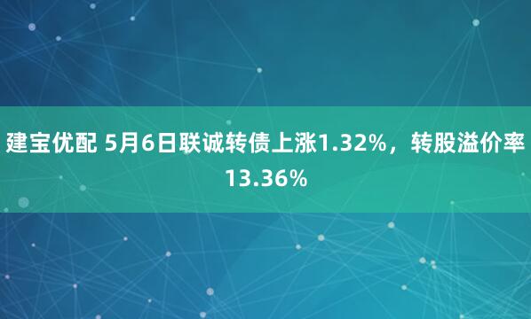 建宝优配 5月6日联诚转债上涨1.32%，转股溢价率13.36%