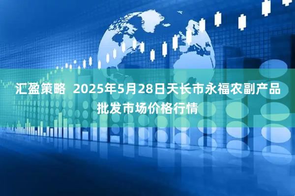 汇盈策略  2025年5月28日天长市永福农副产品批发市场价格行情