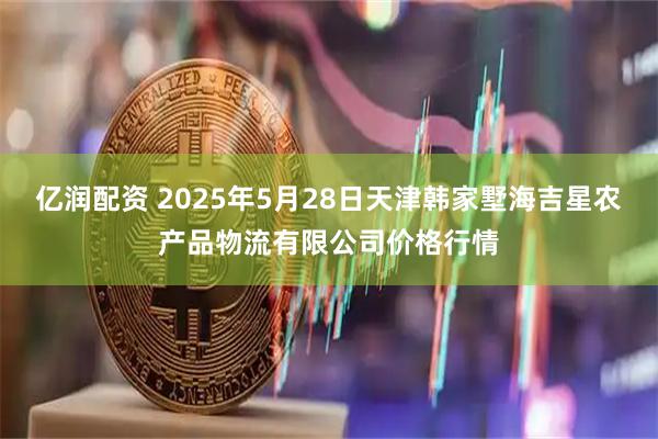 亿润配资 2025年5月28日天津韩家墅海吉星农产品物流有限公司价格行情