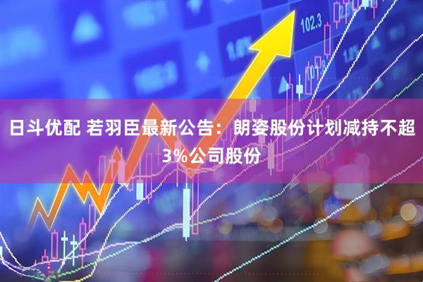 日斗优配 若羽臣最新公告：朗姿股份计划减持不超3%公司股份