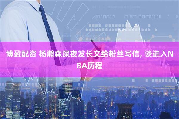 博盈配资 杨瀚森深夜发长文给粉丝写信, 谈进入NBA历程