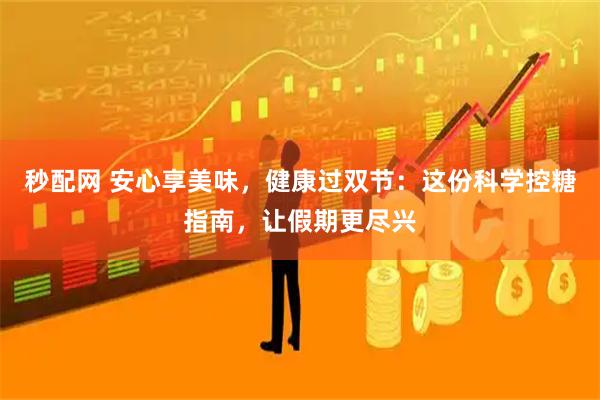 秒配网 安心享美味，健康过双节：这份科学控糖指南，让假期更尽兴