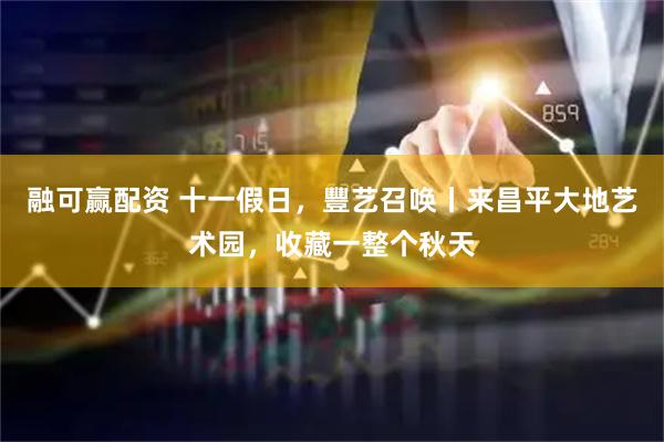 融可赢配资 十一假日，豐艺召唤丨来昌平大地艺术园，收藏一整个秋天