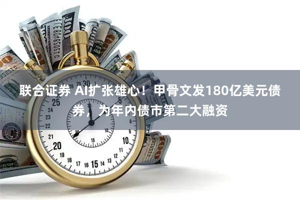 联合证券 AI扩张雄心！甲骨文发180亿美元债券，为年内债市第二大融资