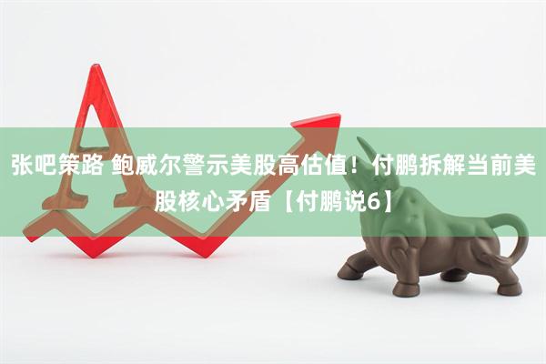 张吧策路 鲍威尔警示美股高估值！付鹏拆解当前美股核心矛盾【付鹏说6】