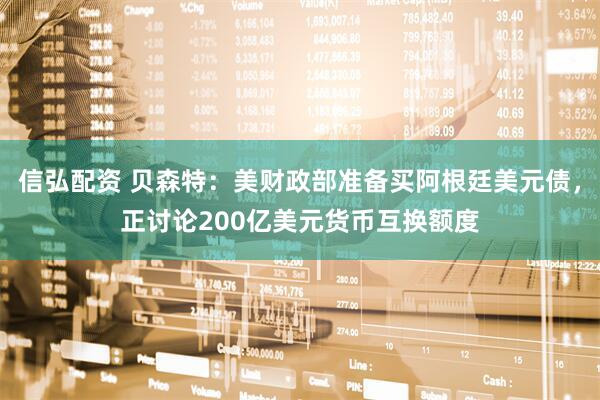 信弘配资 贝森特：美财政部准备买阿根廷美元债，正讨论200亿美元货币互换额度