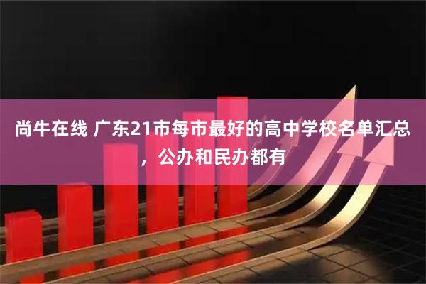 尚牛在线 广东21市每市最好的高中学校名单汇总，公办和民办都有