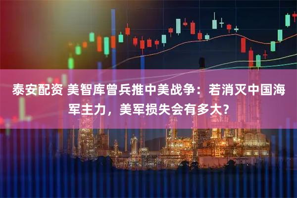 泰安配资 美智库曾兵推中美战争：若消灭中国海军主力，美军损失会有多大？