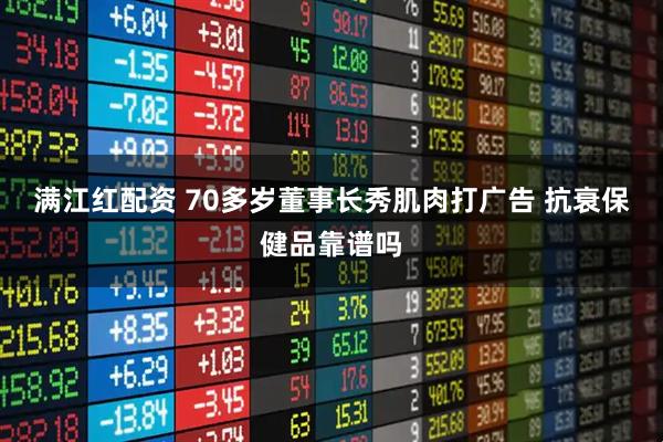 满江红配资 70多岁董事长秀肌肉打广告 抗衰保健品靠谱吗