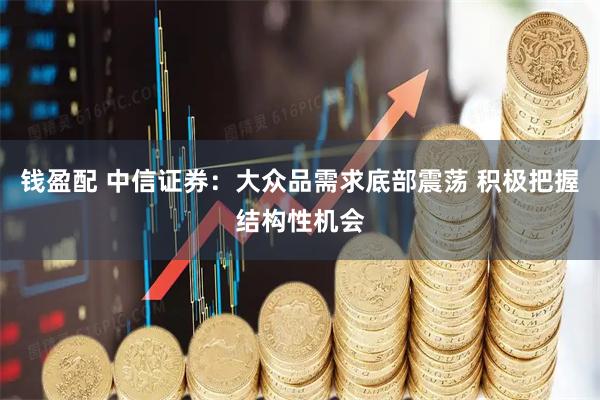 钱盈配 中信证券：大众品需求底部震荡 积极把握结构性机会