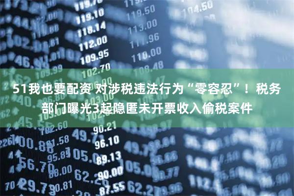 51我也要配资 对涉税违法行为“零容忍”！税务部门曝光3起隐匿未开票收入偷税案件
