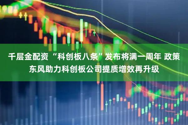 千层金配资 “科创板八条”发布将满一周年 政策东风助力科创板公司提质增效再升级