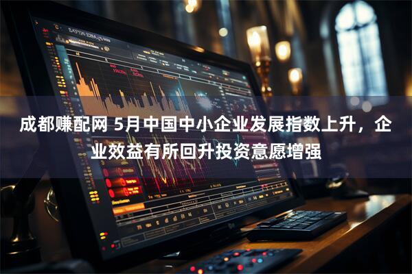 成都赚配网 5月中国中小企业发展指数上升，企业效益有所回升投资意愿增强