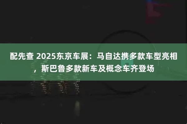 配先查 2025东京车展:马自达携多款车型亮相,斯巴鲁多款新车及概念车齐登场