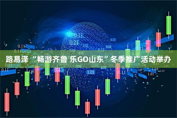 路易泽 “畅游齐鲁 乐GO山东”冬季推广活动举办