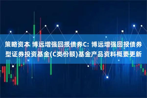 策略资本 博远增强回报债券C: 博远增强回报债券型证券投资基金(C类份额)基金产品资料概要更新