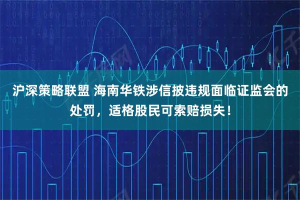 沪深策略联盟 海南华铁涉信披违规面临证监会的处罚，适格股民可索赔损失！