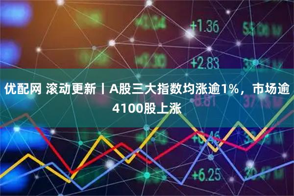 优配网 滚动更新丨A股三大指数均涨逾1%，市场逾4100股上涨