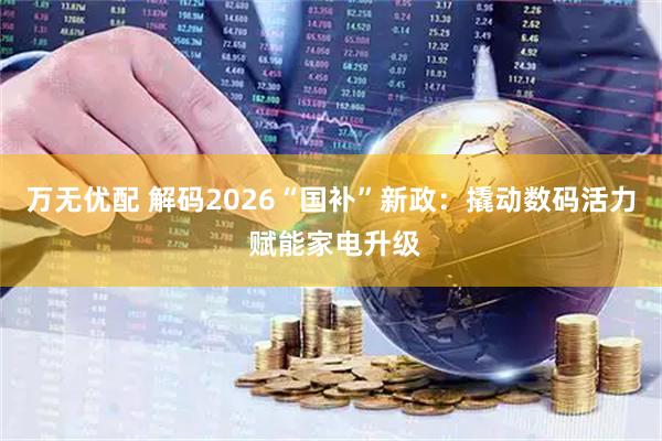 万无优配 解码2026“国补”新政：撬动数码活力 赋能家电升级