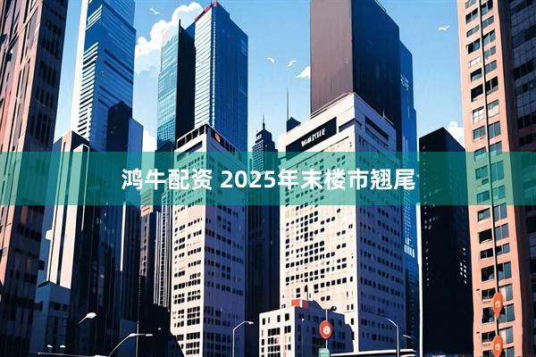 鸿牛配资 2025年末楼市翘尾