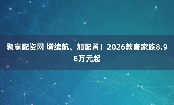 聚赢配资网 增续航、加配置！2026款秦家族8.98万元起