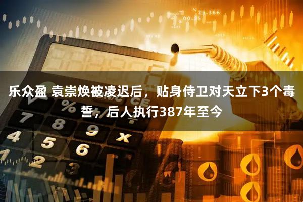 乐众盈 袁崇焕被凌迟后，贴身侍卫对天立下3个毒誓，后人执行387年至今