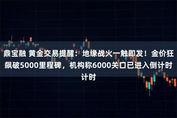 鼎宝融 黄金交易提醒：地缘战火一触即发！金价狂飙破5000里程碑，机构称6000关口已进入倒计时