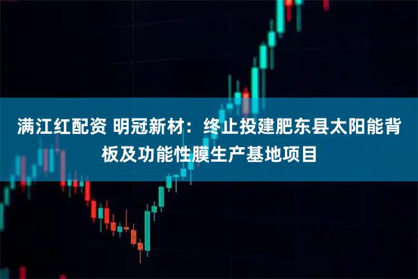 满江红配资 明冠新材：终止投建肥东县太阳能背板及功能性膜生产基地项目