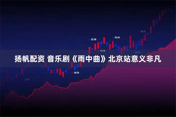 扬帆配资 音乐剧《雨中曲》北京站意义非凡