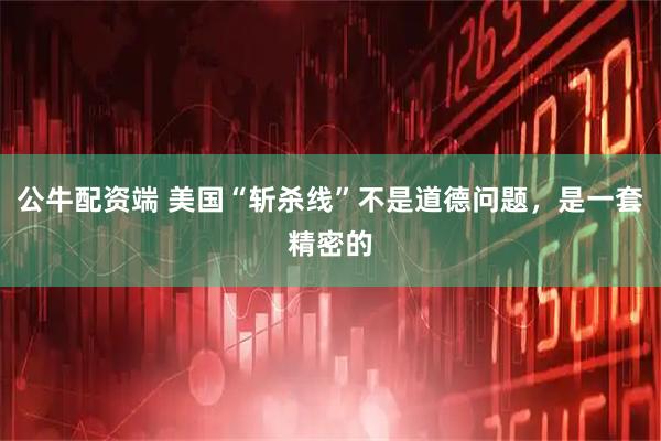 公牛配资端 美国“斩杀线”不是道德问题，是一套精密的