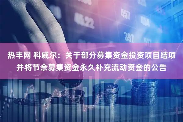热丰网 科威尔:关于部分募集资金投资项目结项并将节余募集资金永久补充流动资金的公告