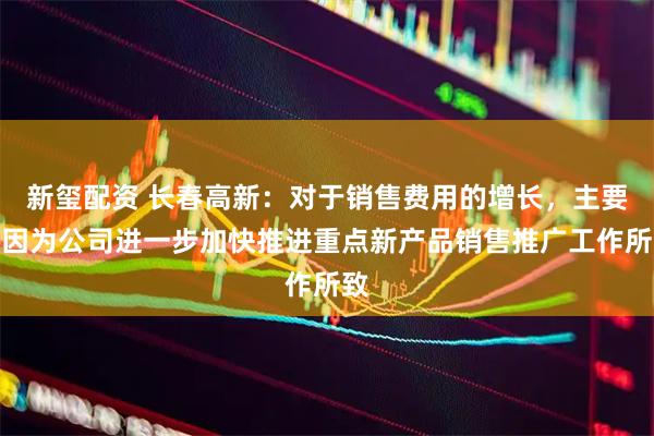 新玺配资 长春高新：对于销售费用的增长，主要是因为公司进一步加快推进重点新产品销售推广工作所致