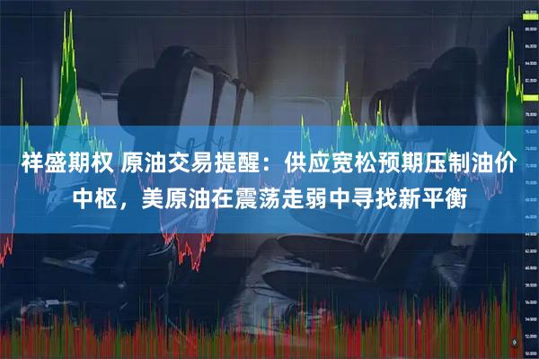 祥盛期权 原油交易提醒:供应宽松预期压制油价中枢,美原油在震荡走弱中寻找新平衡