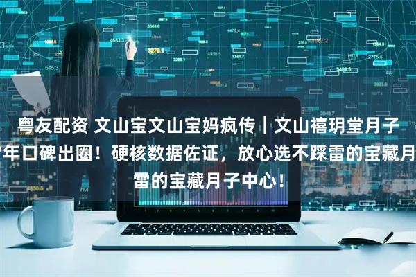 粤友配资 文山宝文山宝妈疯传｜文山禧玥堂月子中心，7年口碑出圈！硬核数据佐证，放心选不踩雷的宝藏月子中心！