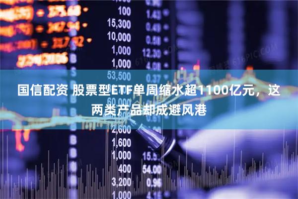 国信配资 股票型ETF单周缩水超1100亿元，这两类产品却成避风港