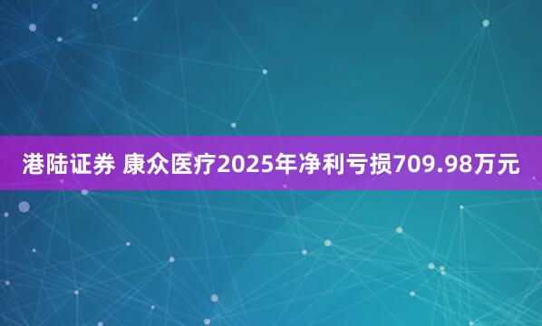 港陆证券 康众医疗2025年净利亏损709.98万元