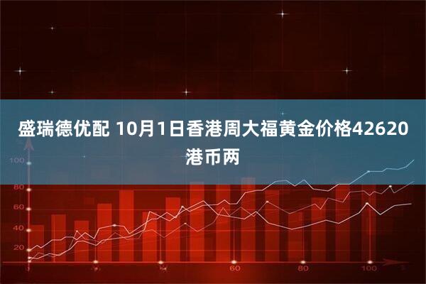 盛瑞德优配 10月1日香港周大福黄金价格42620港币两