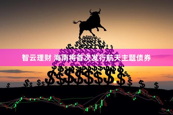 智云理财 海南将首次发行航天主题债券